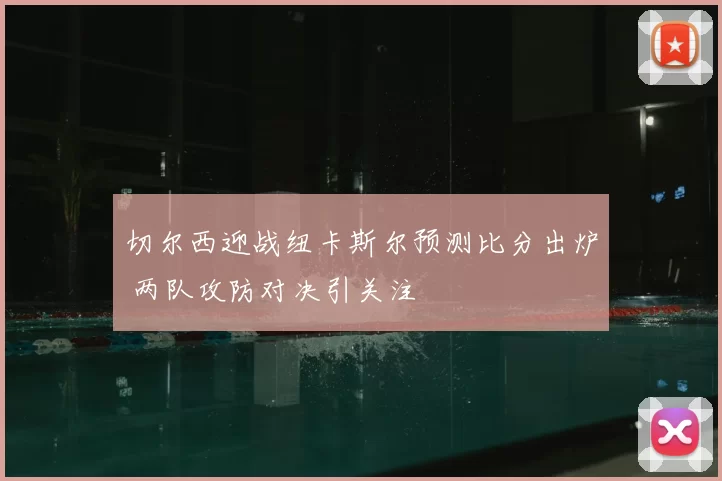 切尔西迎战纽卡斯尔预测比分出炉 两队攻防对决引关注