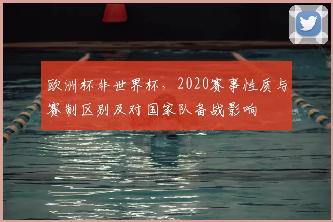欧洲杯非世界杯，2020赛事性质与赛制区别及对国家队备战影响