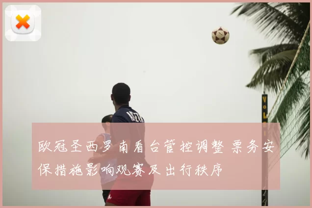 欧冠圣西罗南看台管控调整 票务安保措施影响观赛及出行秩序