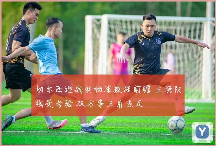 切尔西迎战利物浦数据前瞻 主场防线受考验 双方争三看点足