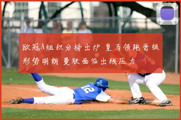 欧冠A组积分榜出炉 皇马领跑晋级形势明朗 曼联面临出线压力