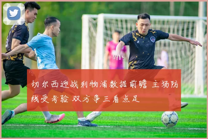 切尔西迎战利物浦数据前瞻 主场防线受考验 双方争三看点足