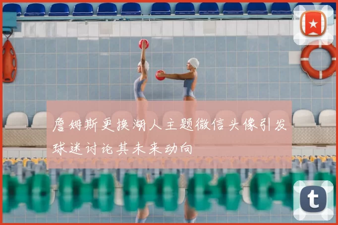詹姆斯更换湖人主题微信头像引发球迷讨论其未来动向