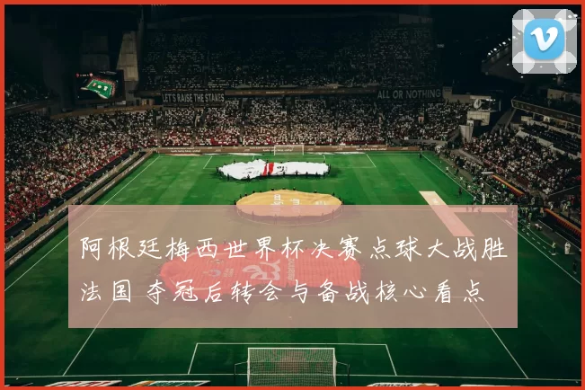 阿根廷梅西世界杯决赛点球大战胜法国 夺冠后转会与备战核心看点