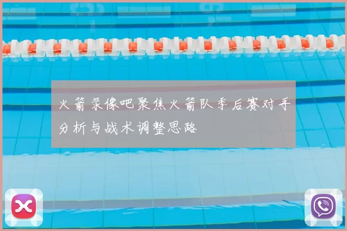 火箭录像吧聚焦火箭队季后赛对手分析与战术调整思路
