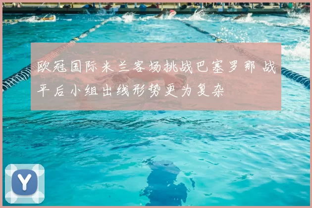 欧冠国际米兰客场挑战巴塞罗那 战平后小组出线形势更为复杂