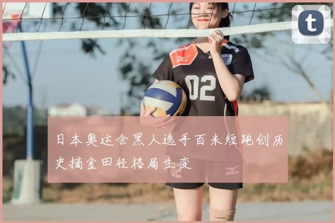 日本奥运会黑人选手百米短跑创历史摘金田径格局生变