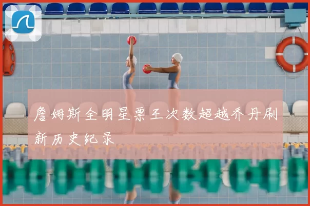 詹姆斯全明星票王次数超越乔丹刷新历史纪录