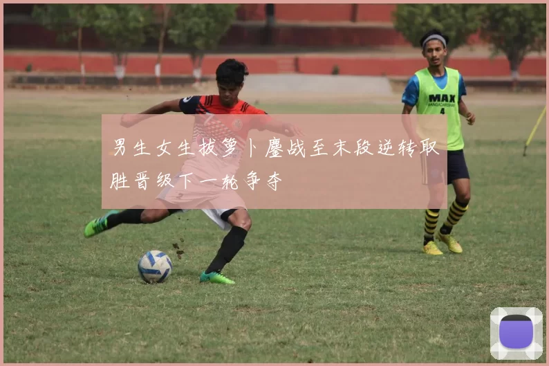男生女生拔箩卜鏖战至末段逆转取胜晋级下一轮争夺