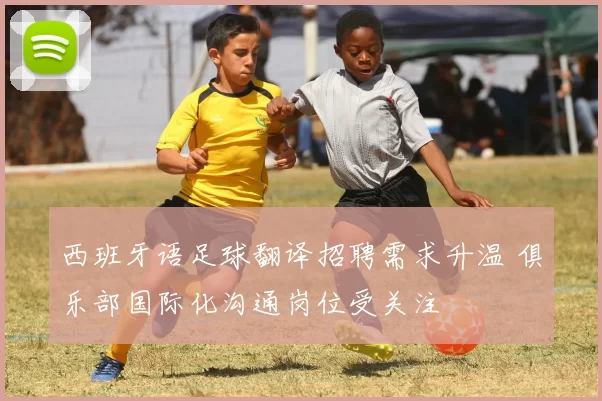 西班牙语足球翻译招聘需求升温 俱乐部国际化沟通岗位受关注