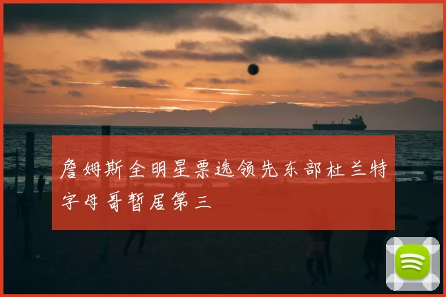 詹姆斯全明星票选领先东部杜兰特字母哥暂居第三