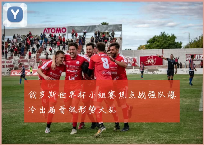 俄罗斯世界杯小组赛焦点战强队爆冷出局晋级形势大乱