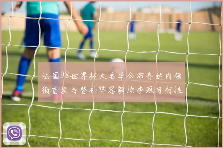 法国98世界杯大名单公布齐达内领衔首发与替补阵容解读夺冠可行性