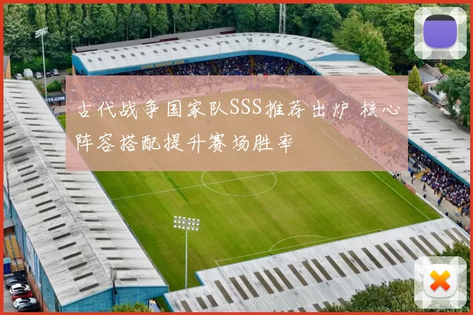 古代战争国家队SSS推荐出炉 核心阵容搭配提升赛场胜率