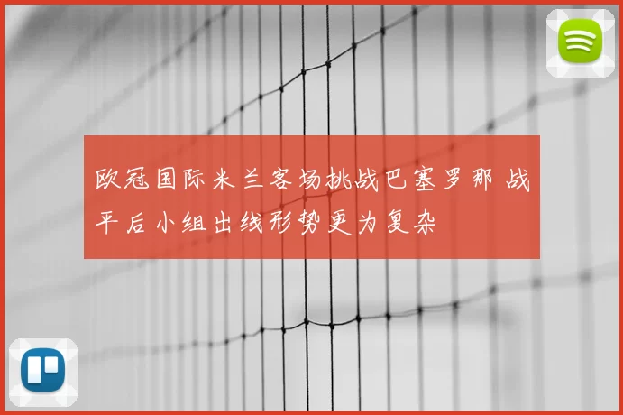 欧冠国际米兰客场挑战巴塞罗那 战平后小组出线形势更为复杂