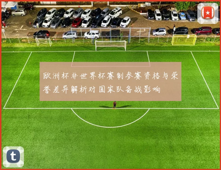 欧洲杯非世界杯赛制参赛资格与荣誉差异解析对国家队备战影响