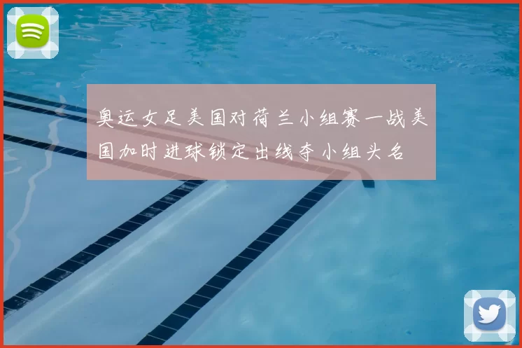 奥运女足美国对荷兰小组赛一战美国加时进球锁定出线夺小组头名