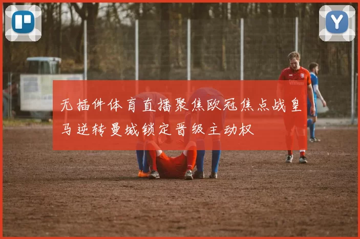 无插件体育直播聚焦欧冠焦点战皇马逆转曼城锁定晋级主动权