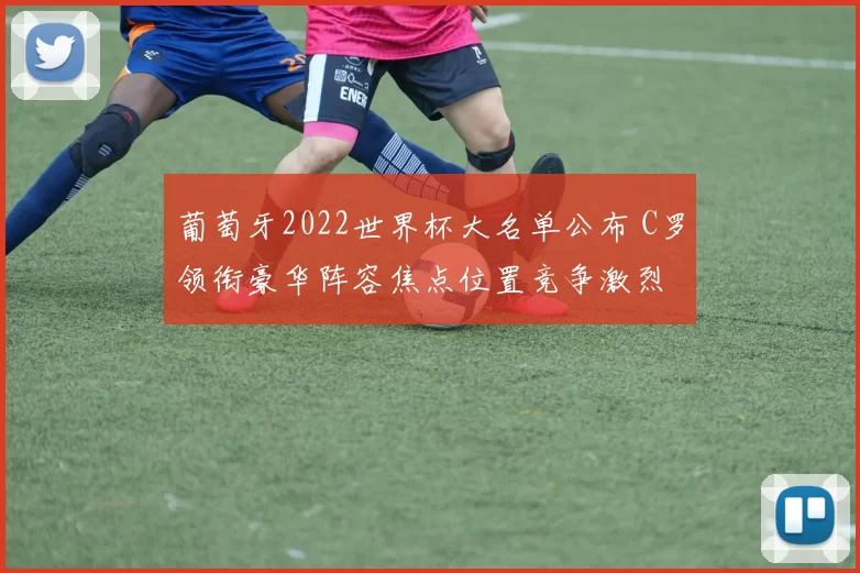 葡萄牙2022世界杯大名单公布 C罗领衔豪华阵容焦点位置竞争激烈