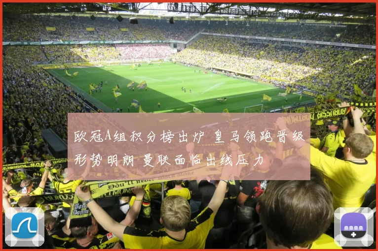 欧冠A组积分榜出炉 皇马领跑晋级形势明朗 曼联面临出线压力