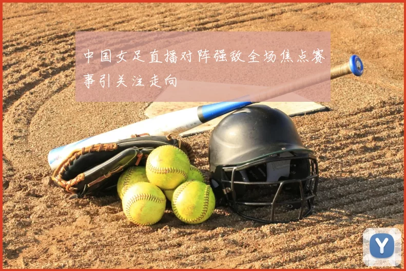 中国女足直播对阵强敌全场焦点赛事引关注走向