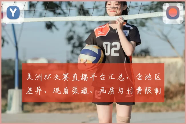 美洲杯决赛直播平台汇总，含地区差异、观看渠道、画质与付费限制对比