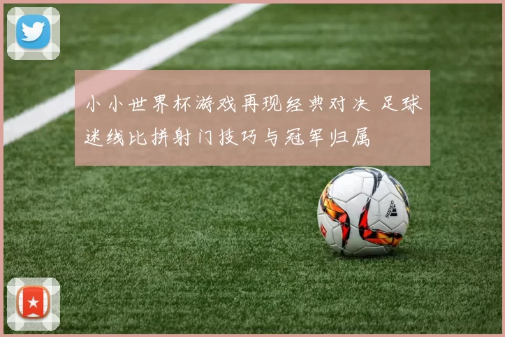 小小世界杯游戏再现经典对决 足球迷线比拼射门技巧与冠军归属