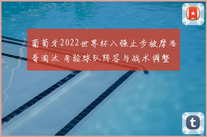 葡萄牙2022世界杯八强止步被摩洛哥淘汰 考验球队阵容与战术调整
