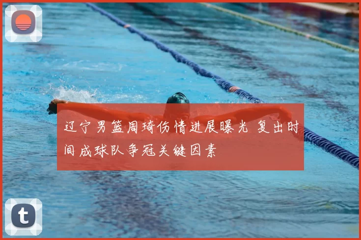 辽宁男篮周琦伤情进展曝光 复出时间成球队争冠关键因素