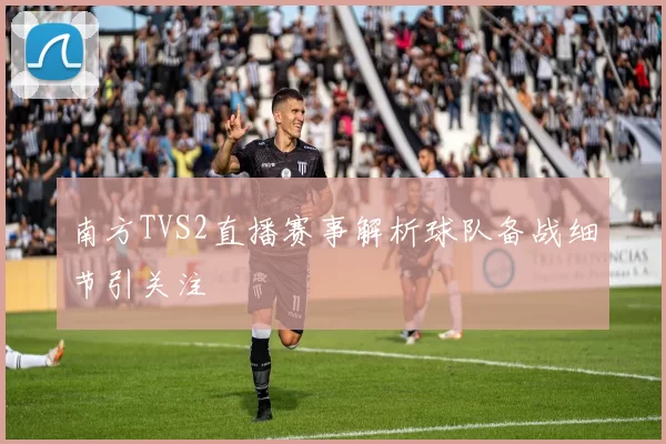 南方TVS2直播赛事解析球队备战细节引关注